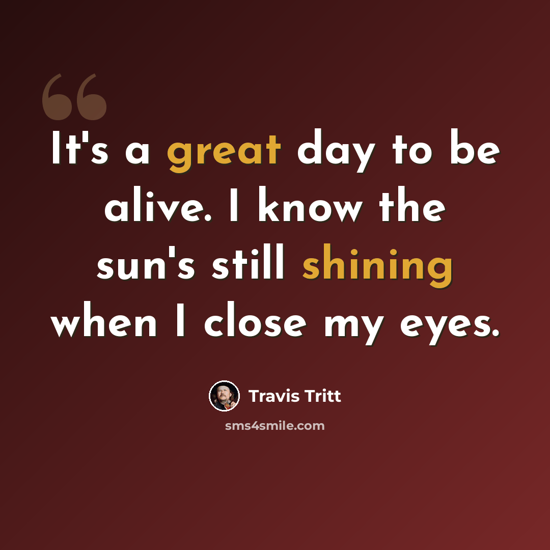 “It's a great day to be alive. I know the sun's still shining when I close my eyes.” quote by Travis Tritt
