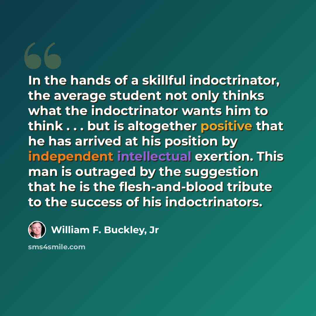 “In the hands of a skillful indoctrinator, the average student not only thinks what the indoctrinator wants him to think . . . but is altogether positive that he has arrived at his position by independent intellectual exertion. This man is outraged by the suggestion that he is the flesh-and-blood…” quote by William F. Buckley, Jr