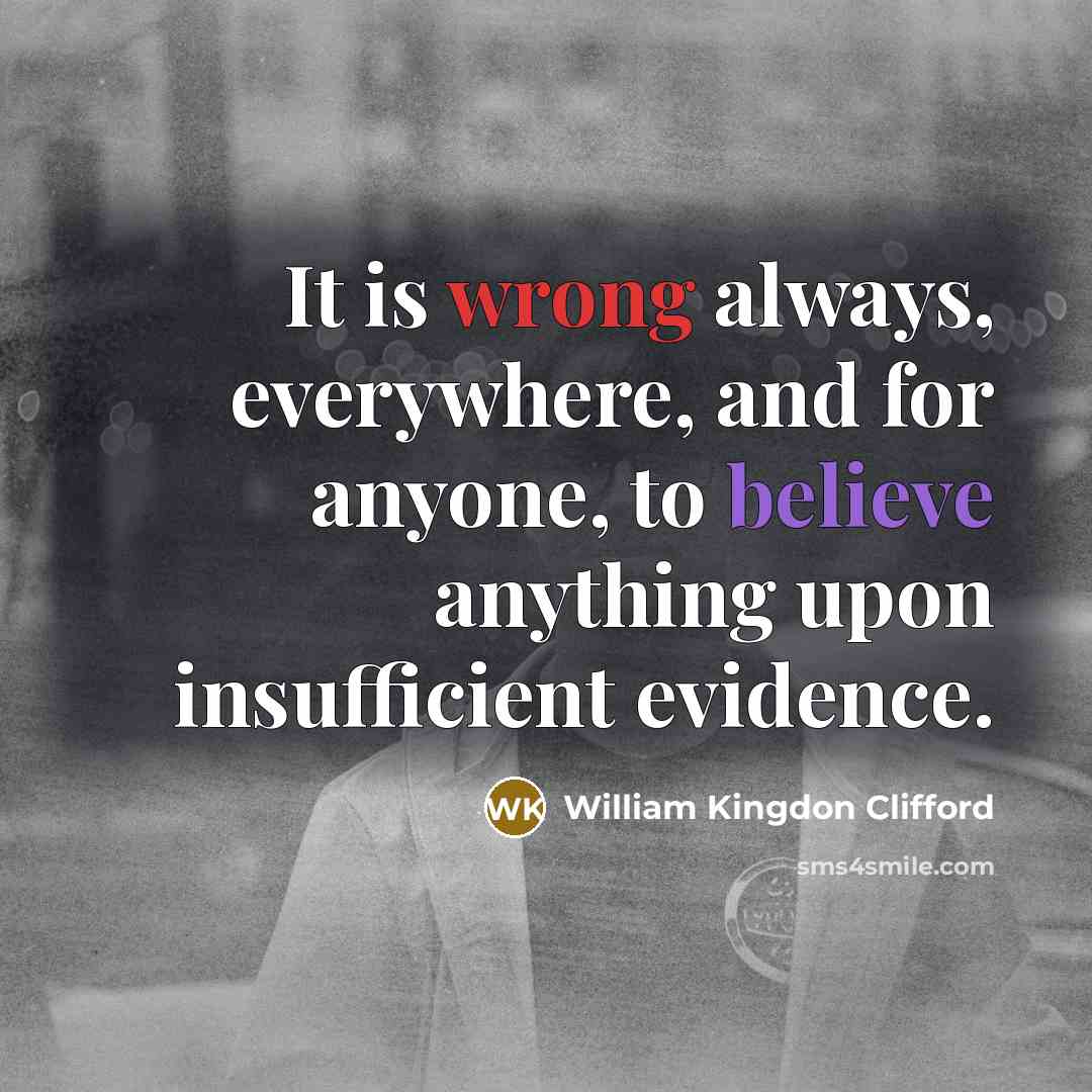 “It is wrong always, everywhere, and for anyone, to believe anything upon insufficient evidence.” quote by William Kingdon Clifford