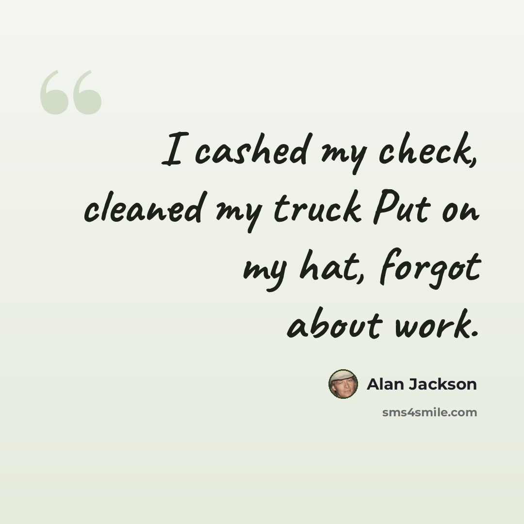 “I cashed my check, cleaned my truck Put on my hat, forgot about work.” quote by Alan Jackson