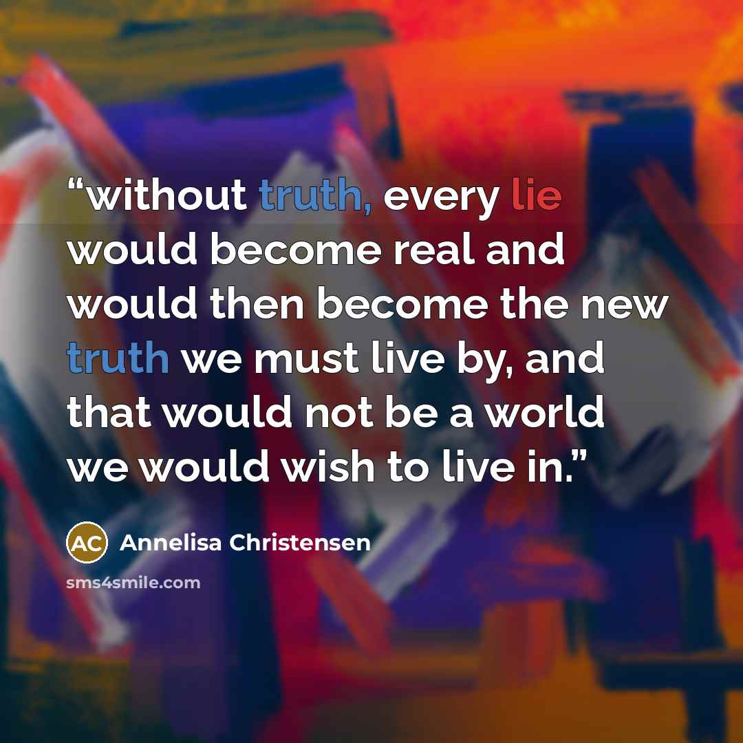 “without truth, every lie would become real and would then become the new truth we must live by, and that would not be a world we would wish to live in.” quote by Annelisa Christensen