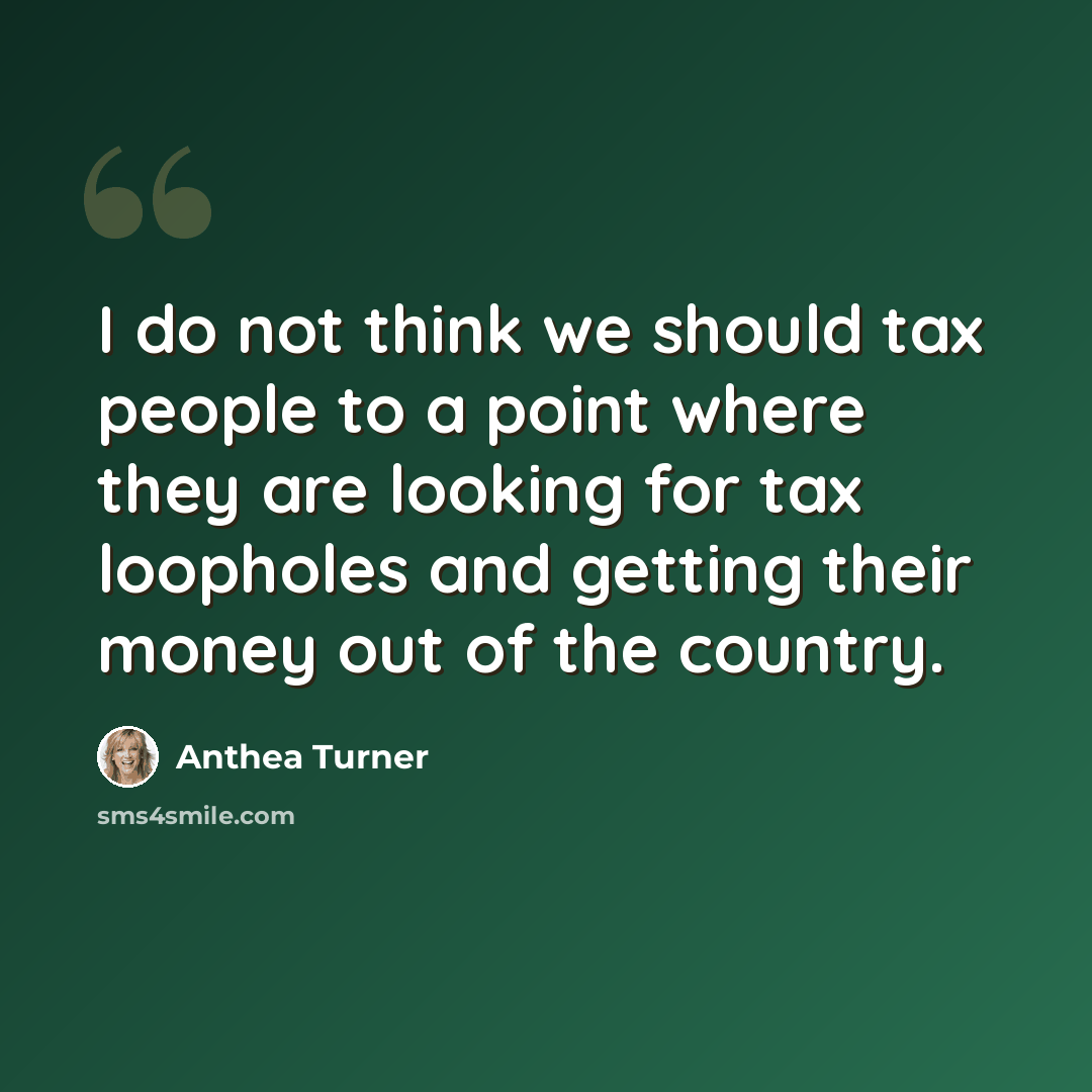 “I do not think we should tax people to a point where they are looking for tax loopholes and getting their money out of the country.” quote by Anthea Turner