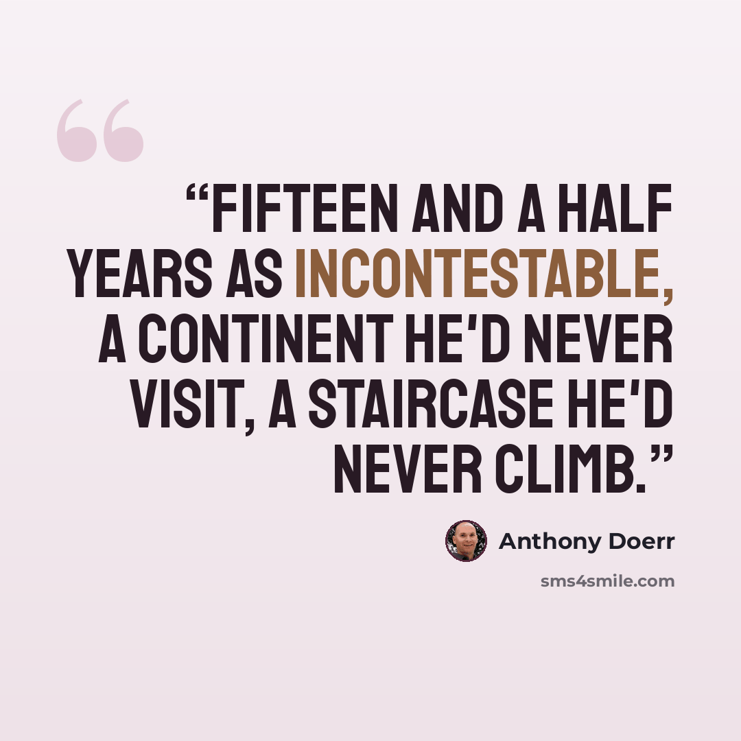 “Fifteen and a half years as incontestable, a continent he'd never visit, a staircase he'd never climb.” quote by Anthony Doerr