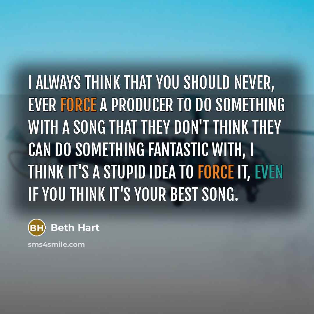 “I always think that you should never, ever force a producer to do something with a song that they don't think they can do something fantastic with, I think it's a stupid idea to force it, even if you think it's your best song.” quote by Beth Hart