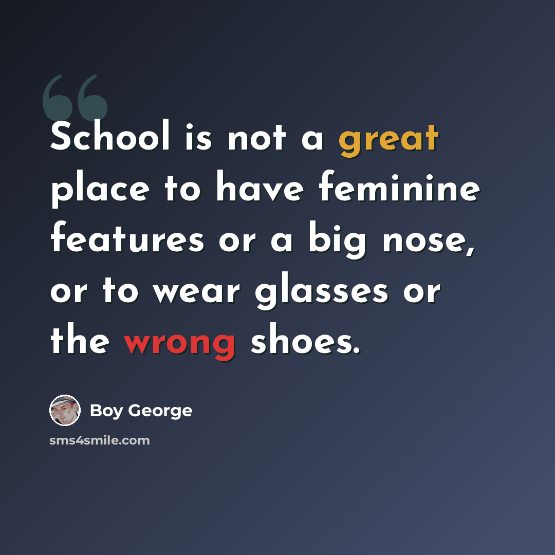 “School is not a great place to have feminine features or a big nose, or to wear glasses or the wrong shoes.” quote by Boy George
