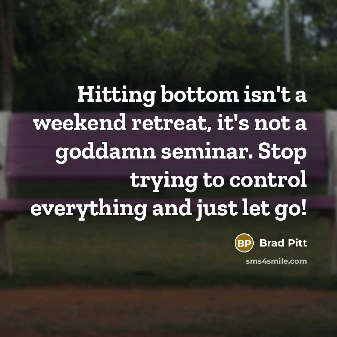 “Hitting bottom isn't a weekend retreat, it's not a goddamn seminar. Stop trying to control everything and just let go!” quote by Brad Pitt