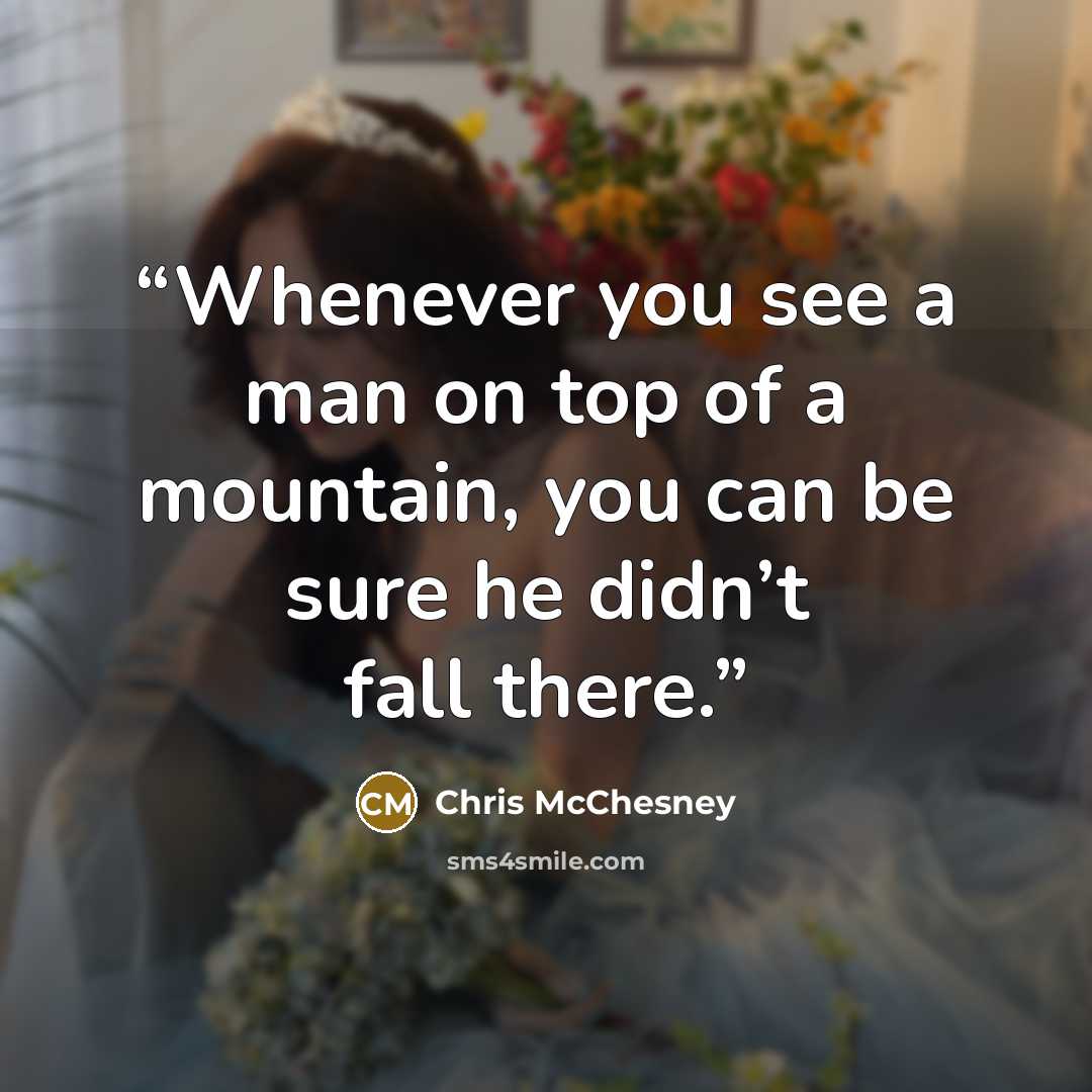 “Whenever you see a man on top of a mountain, you can be sure he didn’t fall there.” quote by Chris McChesney