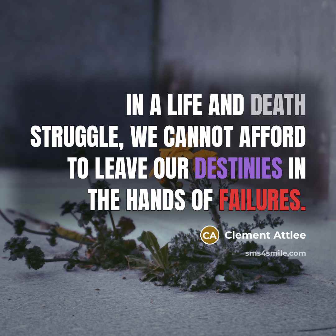 “In a life and death struggle, we cannot afford to leave our destinies in the hands of failures.” quote by Clement Attlee