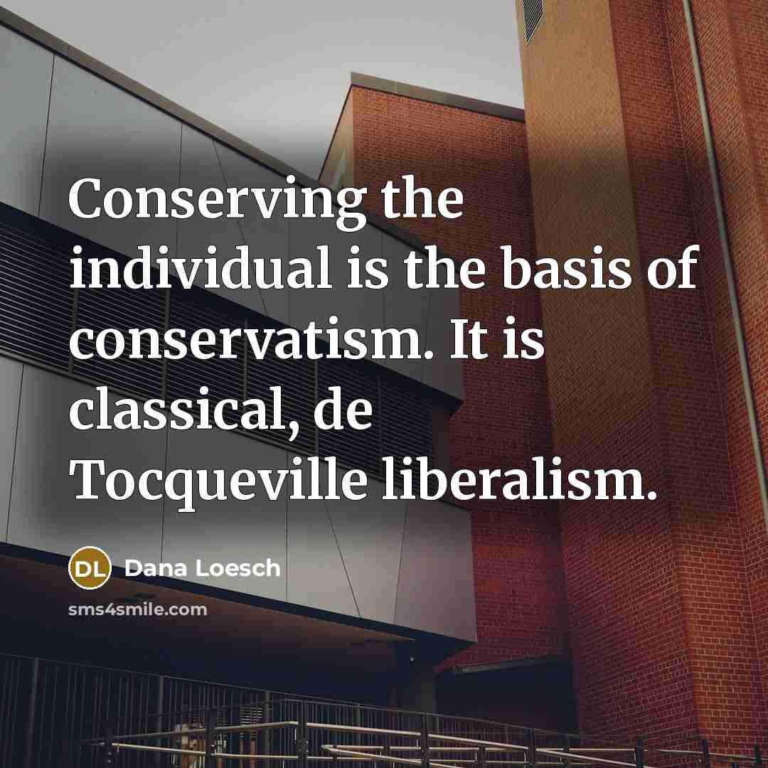 “Conserving the individual is the basis of conservatism. It is classical, de Tocqueville liberalism.” quote by Dana Loesch