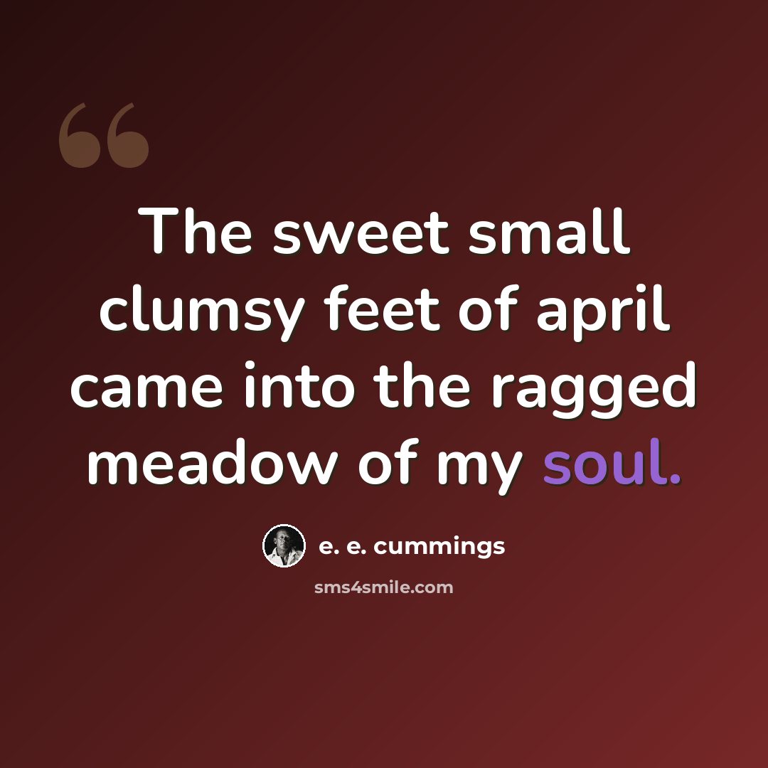 “The sweet small clumsy feet of april came into the ragged meadow of my soul.” quote by e. e. cummings