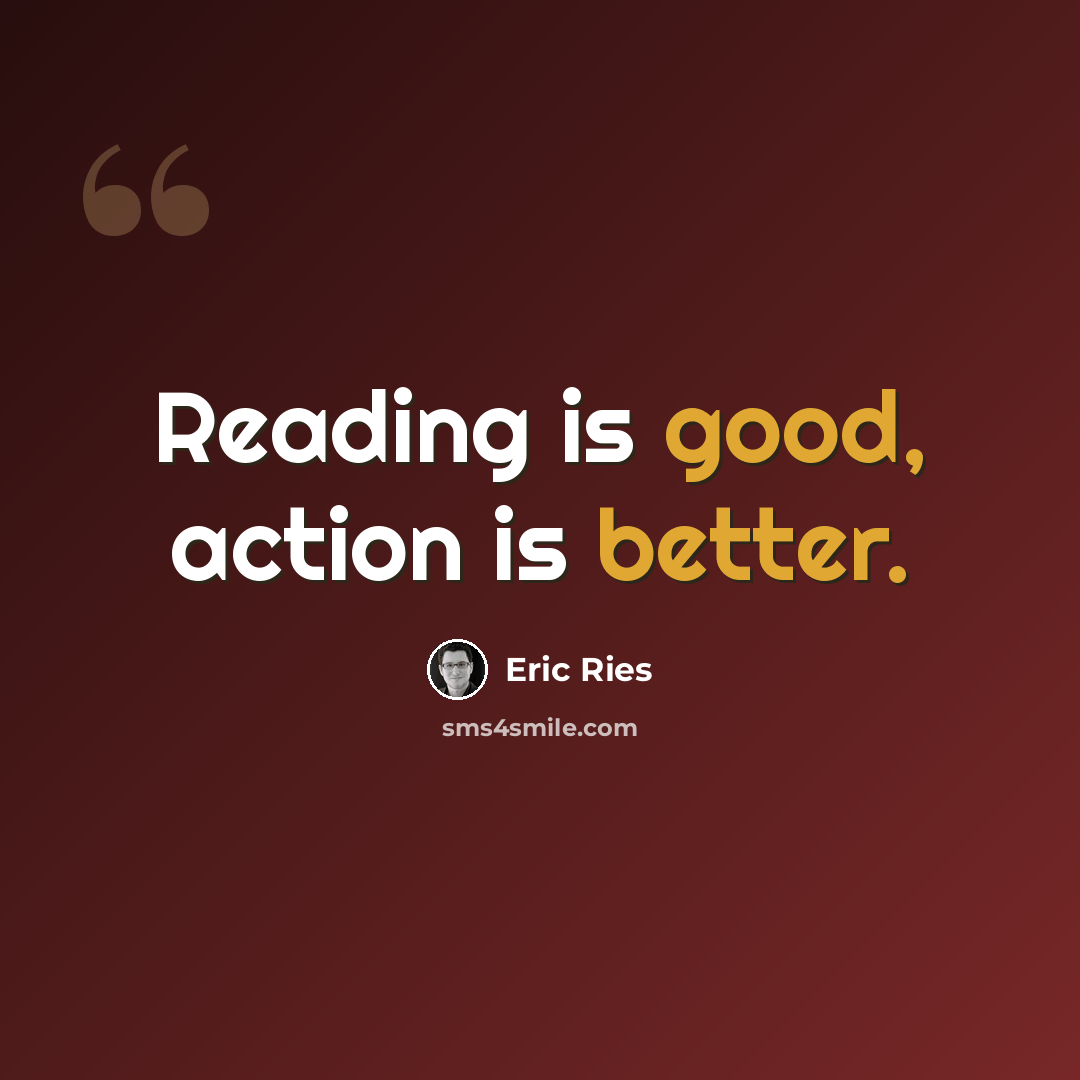 “Reading is good, action is better.” quote by Eric Ries