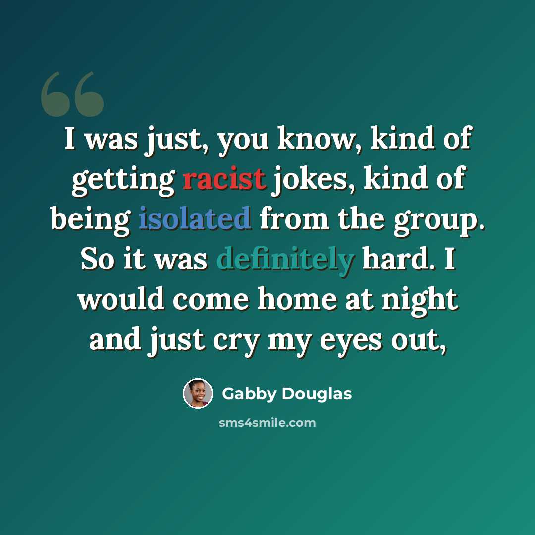“I was just, you know, kind of getting racist jokes, kind of being isolated from the group. So it was definitely hard. I would come home at night and just cry my eyes out,” quote by Gabby Douglas