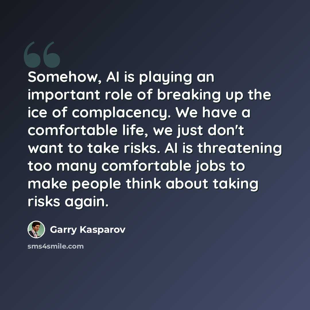 “Somehow, AI is playing an important role of breaking up the ice of complacency. We have a comfortable life, we just don't want to take risks. AI is threatening too many comfortable jobs to make people think about taking risks again.” quote by Garry Kasparov