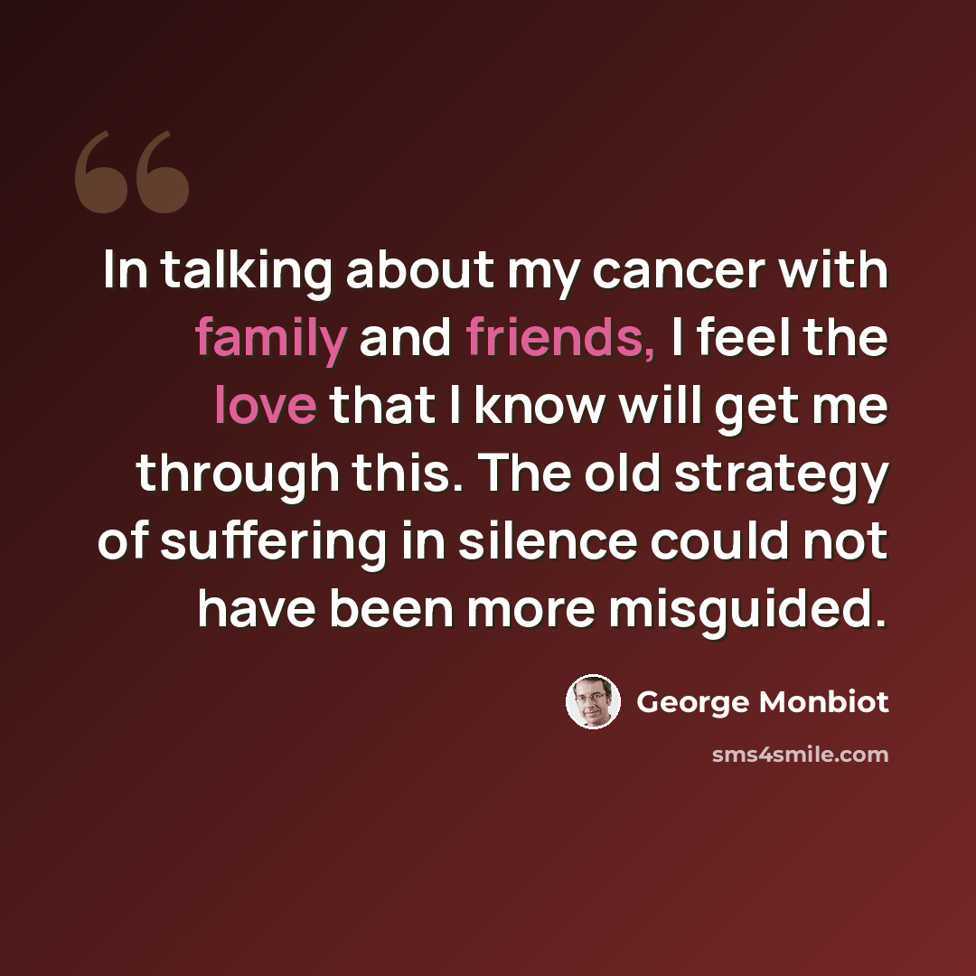 “In talking about my cancer with family and friends, I feel the love that I know will get me through this. The old strategy of suffering in silence could not have been more misguided.” quote by George Monbiot