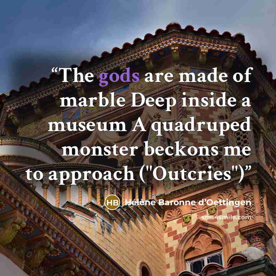 “The gods are made of marble Deep inside a museum A quadruped monster beckons me to approach ("Outcries")” quote by Hélène Baronne d’Oettingen