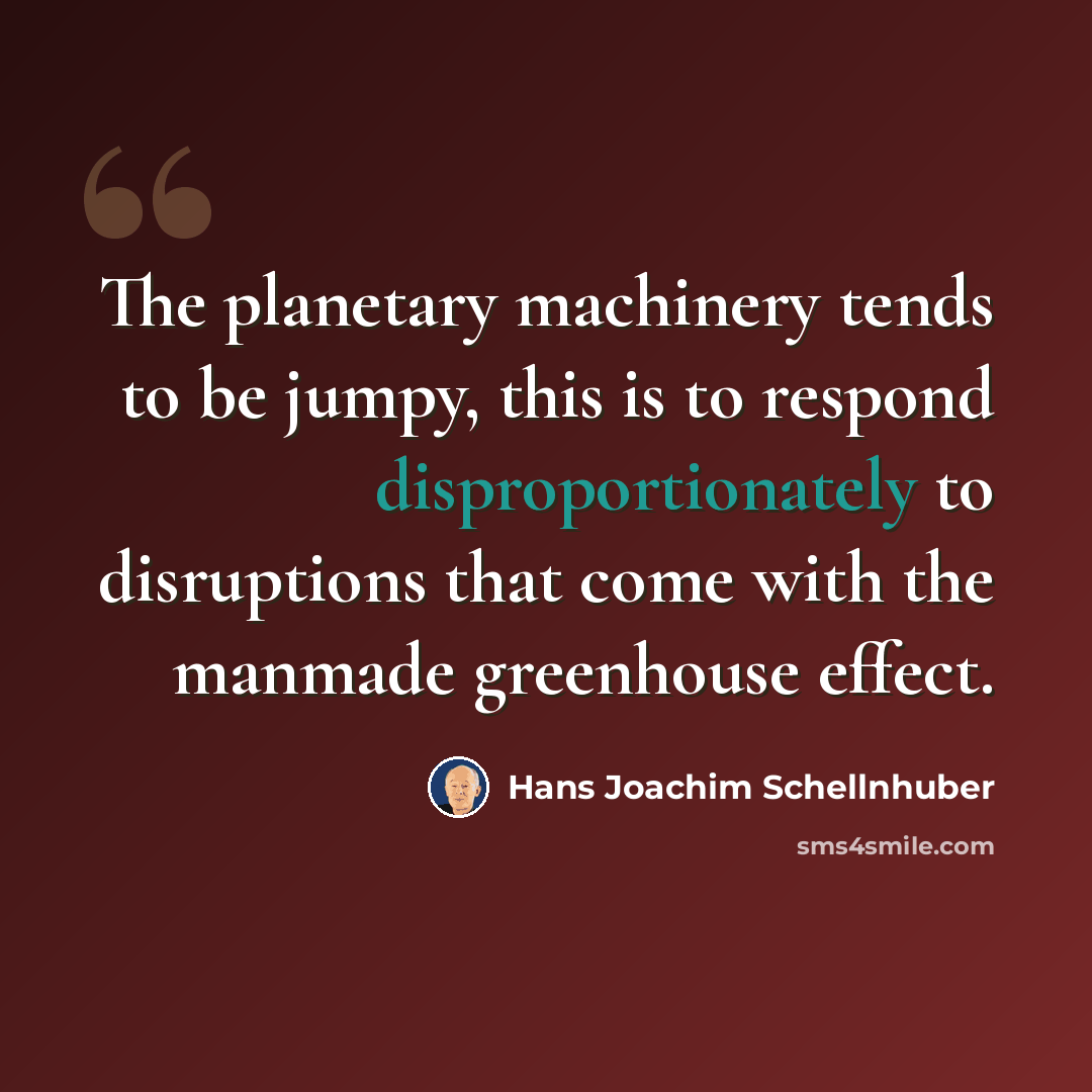 “The planetary machinery tends to be jumpy, this is to respond disproportionately to disruptions that come with the manmade greenhouse effect.” quote by Hans Joachim Schellnhuber