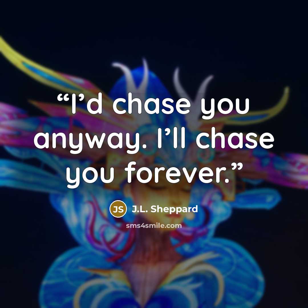 “I’d chase you anyway. I’ll chase you forever.” quote by J.L. Sheppard