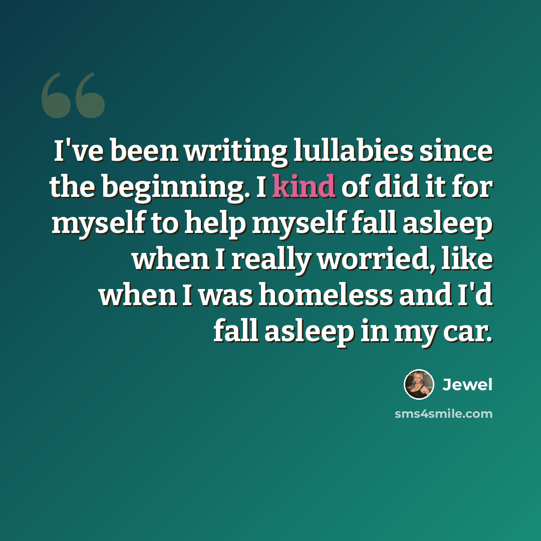 “I've been writing lullabies since the beginning. I kind of did it for myself to help myself fall asleep when I really worried, like when I was homeless and I'd fall asleep in my car.” quote by Jewel