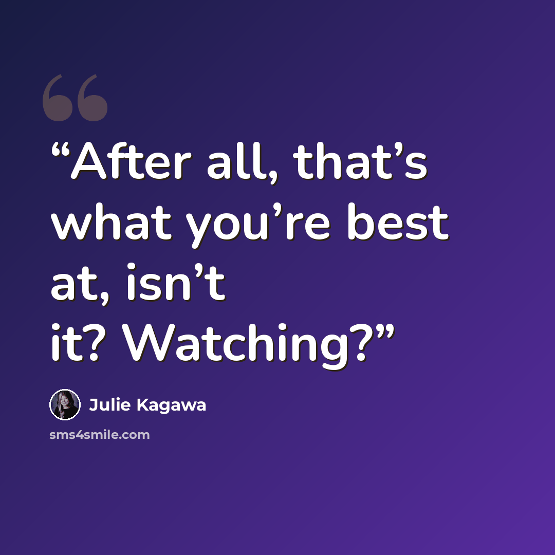 “After all, that’s what you’re best at, isn’t it? Watching?” quote by Julie Kagawa