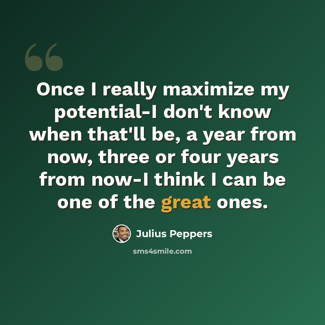 “Once I really maximize my potential-I don't know when that'll be, a year from now, three or four years from now-I think I can be one of the great ones.” quote by Julius Peppers