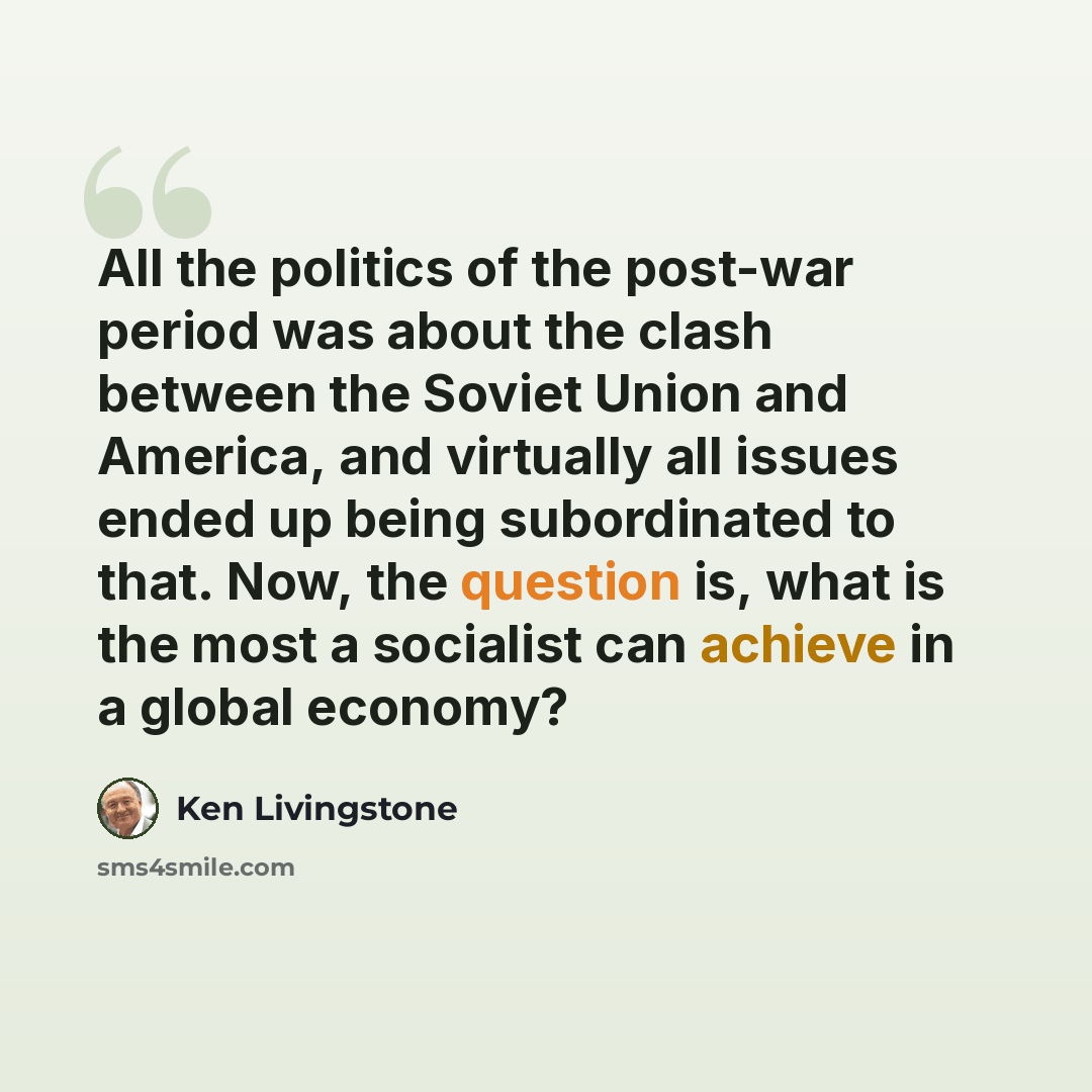 “All the politics of the post-war period was about the clash between the Soviet Union and America, and virtually all issues ended up being subordinated to that. Now, the question is, what is the most a socialist can achieve in a global economy?” quote by Ken Livingstone