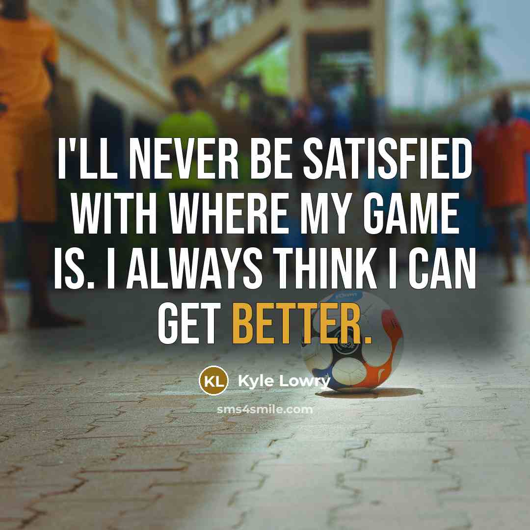 “I'll never be satisfied with where my game is. I always think I can get better.” quote by Kyle Lowry