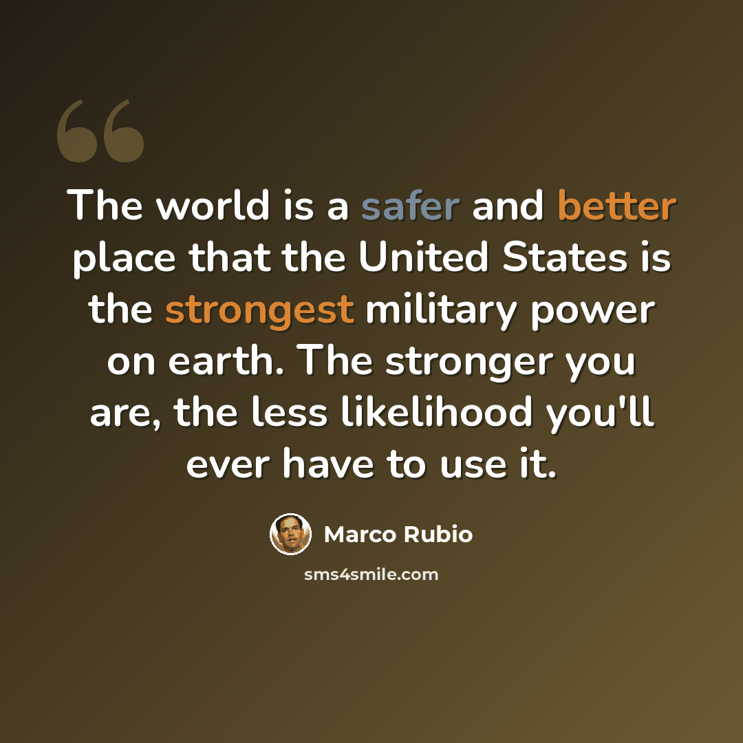 “The world is a safer and better place that the United States is the strongest military power on earth. The stronger you are, the less likelihood you'll ever have to use it.” quote by Marco Rubio