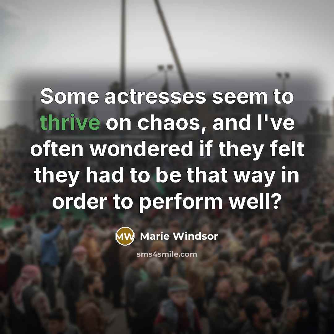 “Some actresses seem to thrive on chaos, and I've often wondered if they felt they had to be that way in order to perform well?” quote by Marie Windsor