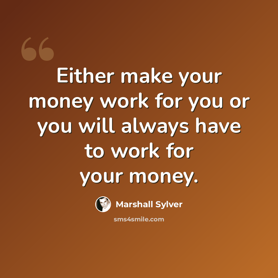 “Either make your money work for you or you will always have to work for your money.” quote by Marshall Sylver