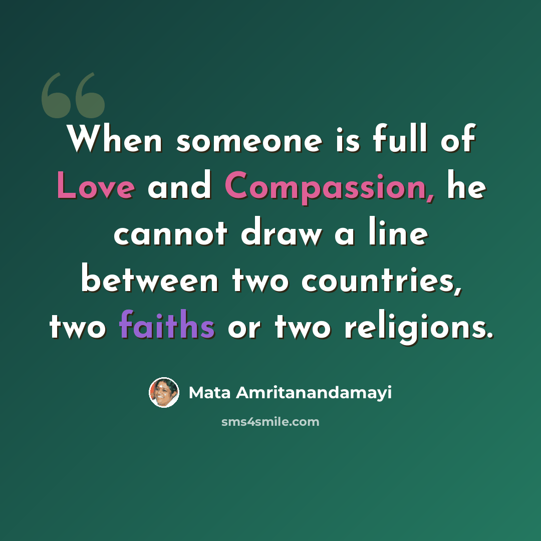 “When someone is full of Love and Compassion, he cannot draw a line between two countries, two faiths or two religions.” quote by Mata Amritanandamayi