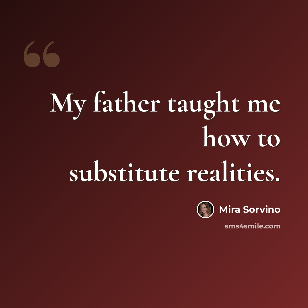 “My father taught me how to substitute realities.” quote by Mira Sorvino