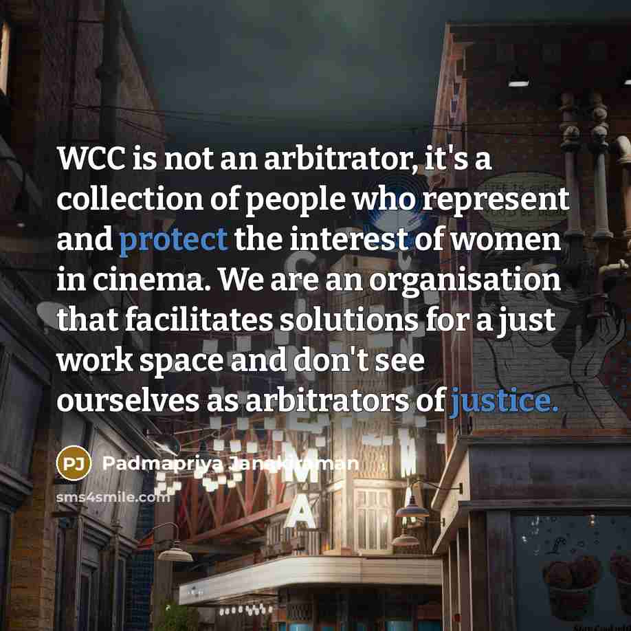 “WCC is not an arbitrator, it's a collection of people who represent and protect the interest of women in cinema. We are an organisation that facilitates solutions for a just work space and don't see ourselves as arbitrators of justice.” quote by Padmapriya Janakiraman