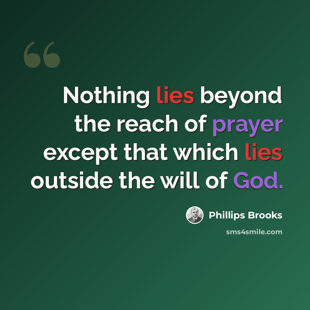 “Nothing lies beyond the reach of prayer except that which lies outside the will of God.” quote by Phillips Brooks