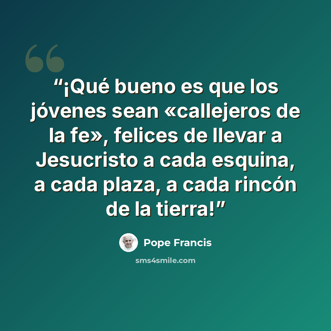 “¡Qué bueno es que los jóvenes sean «callejeros de la fe», felices de llevar a Jesucristo a cada esquina, a cada plaza, a cada rincón de la tierra!” quote by Pope Francis