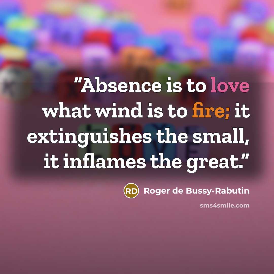 “Absence is to love what wind is to fire; it extinguishes the small, it inflames the great.” quote by Roger de Bussy-Rabutin