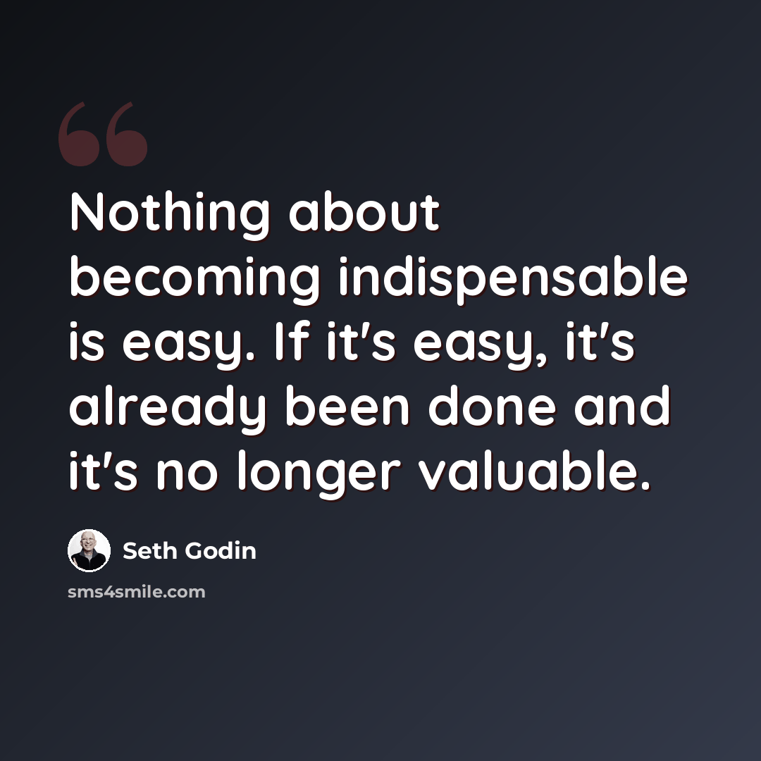 “Nothing about becoming indispensable is easy. If it's easy, it's already been done and it's no longer valuable.” quote by Seth Godin
