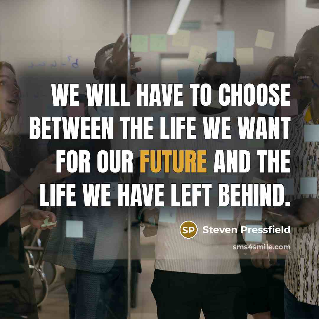 “We will have to choose between the life we want for our future and the life we have left behind.” quote by Steven Pressfield
