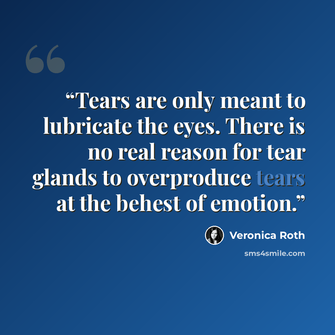 “Tears are only meant to lubricate the eyes. There is no real reason for tear glands to overproduce tears at the behest of emotion.” quote by Veronica Roth