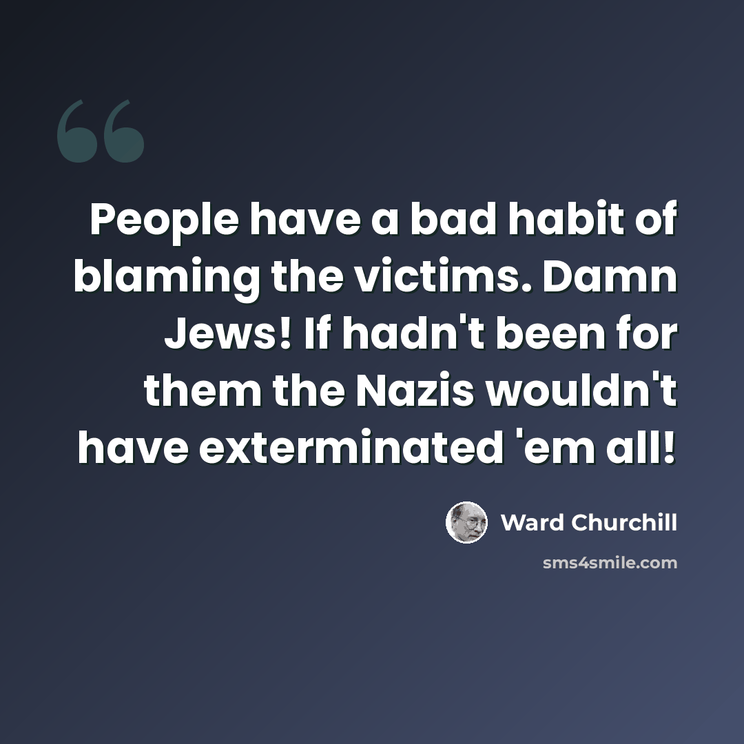 “People have a bad habit of blaming the victims. Damn Jews! If hadn't been for them the Nazis wouldn't have exterminated 'em all!” quote by Ward Churchill