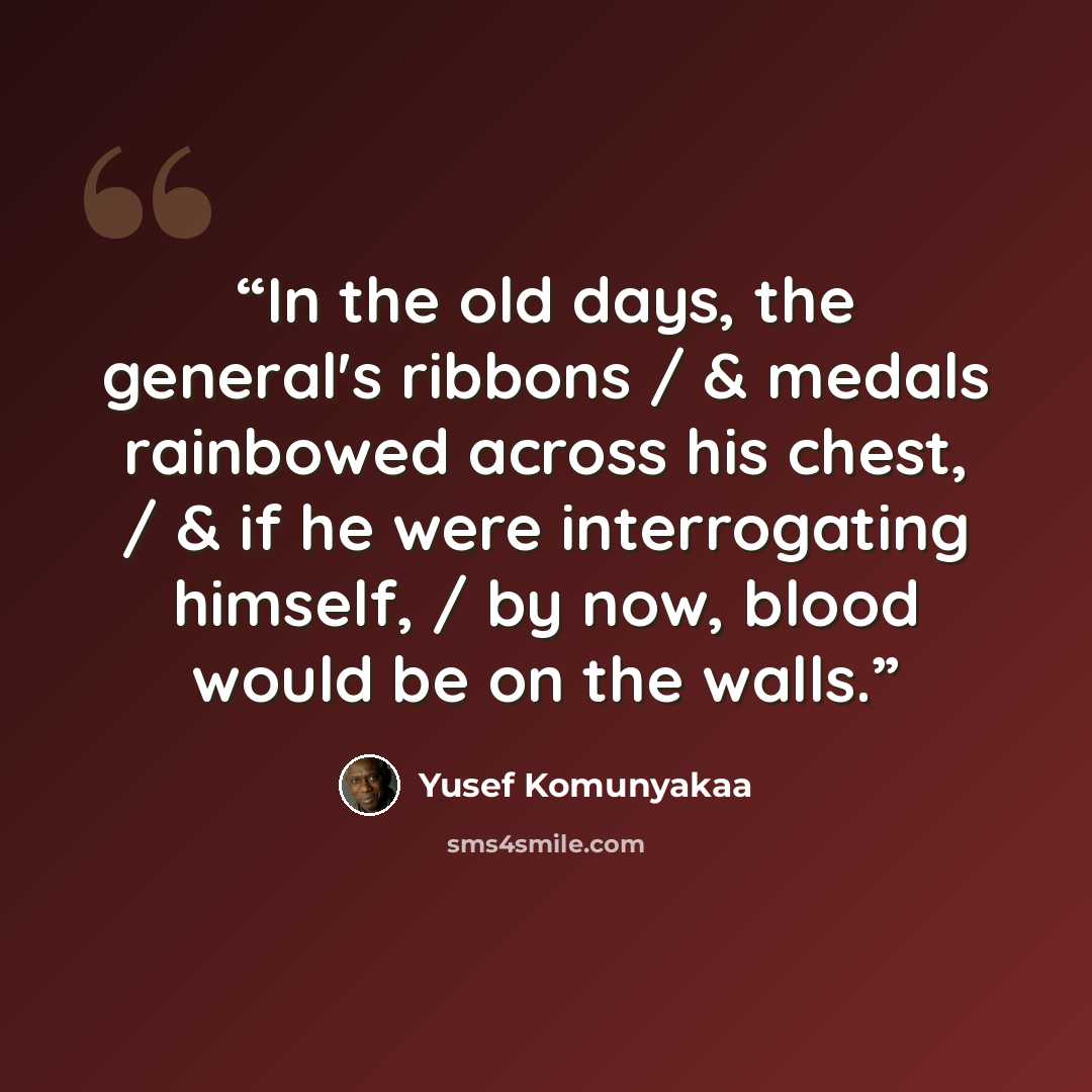 “In the old days, the general's ribbons / & medals rainbowed across his chest, / & if he were interrogating himself, / by now, blood would be on the walls.” quote by Yusef Komunyakaa