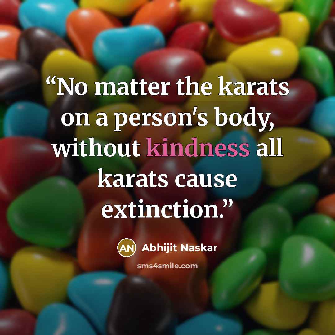 “No matter the karats on a person's body, without kindness all karats cause extinction.” quote by Abhijit Naskar