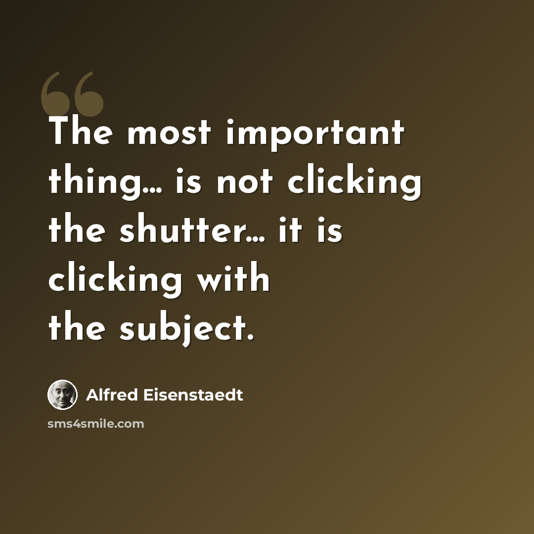 “The most important thing... is not clicking the shutter... it is clicking with the subject.” quote by Alfred Eisenstaedt