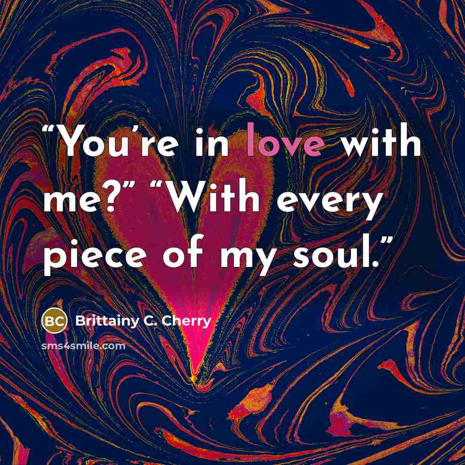 “You’re in love with me?” “With every piece of my soul.” quote by Brittainy C. Cherry