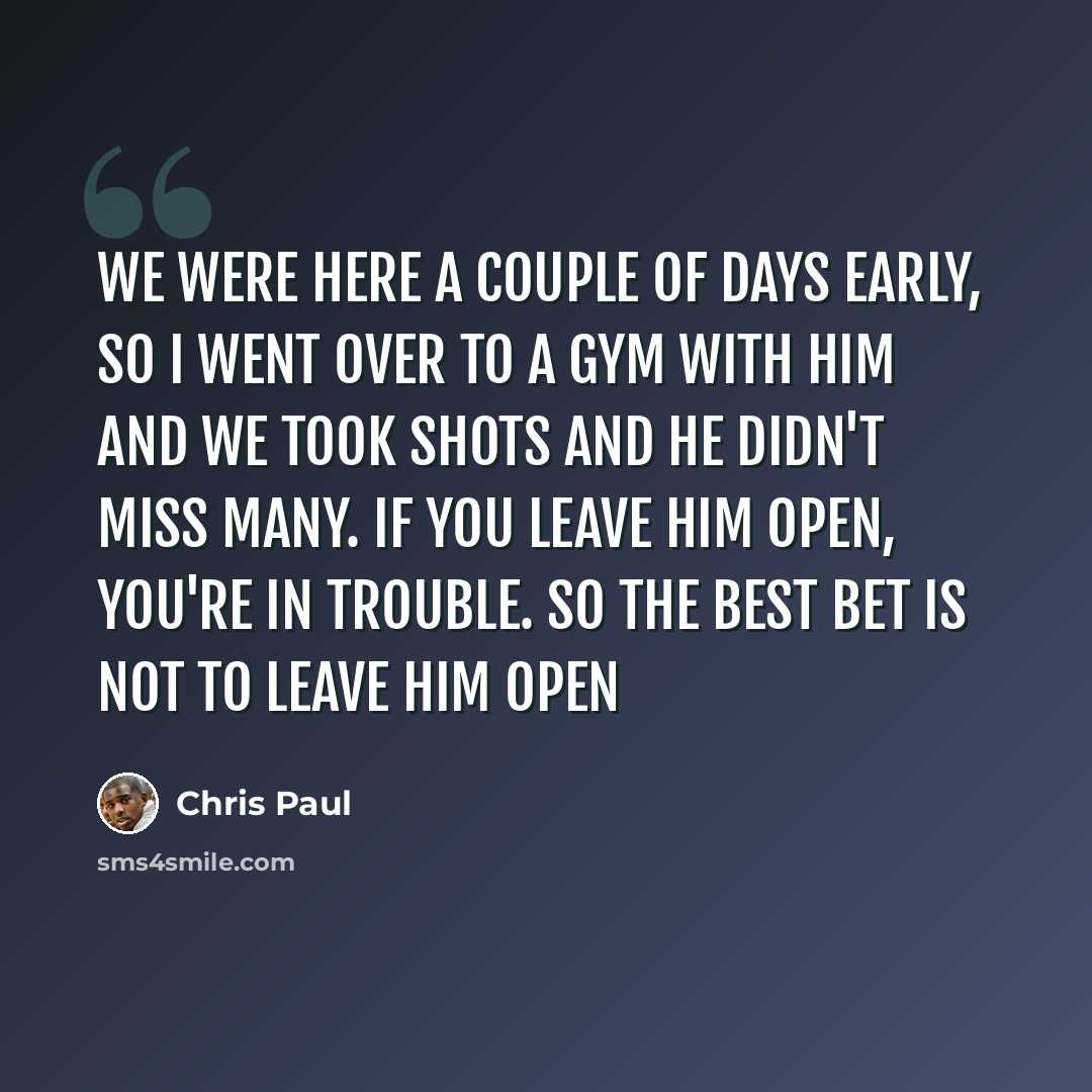 “We were here a couple of days early, so I went over to a gym with him and we took shots and he didn't miss many. If you leave him open, you're in trouble. So the best bet is not to leave him open” quote by Chris Paul