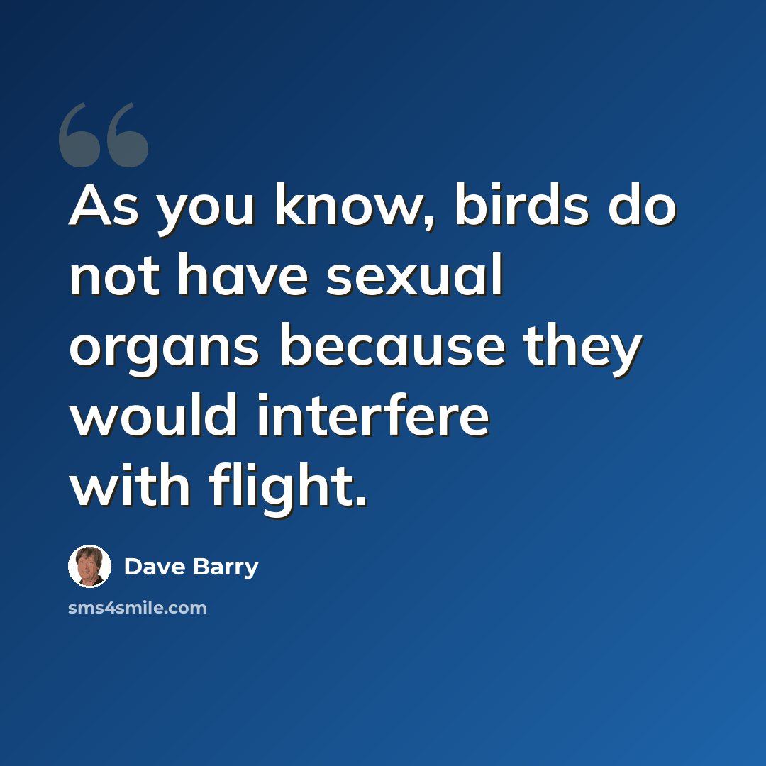 “As you know, birds do not have sexual organs because they would interfere with flight.” quote by Dave Barry