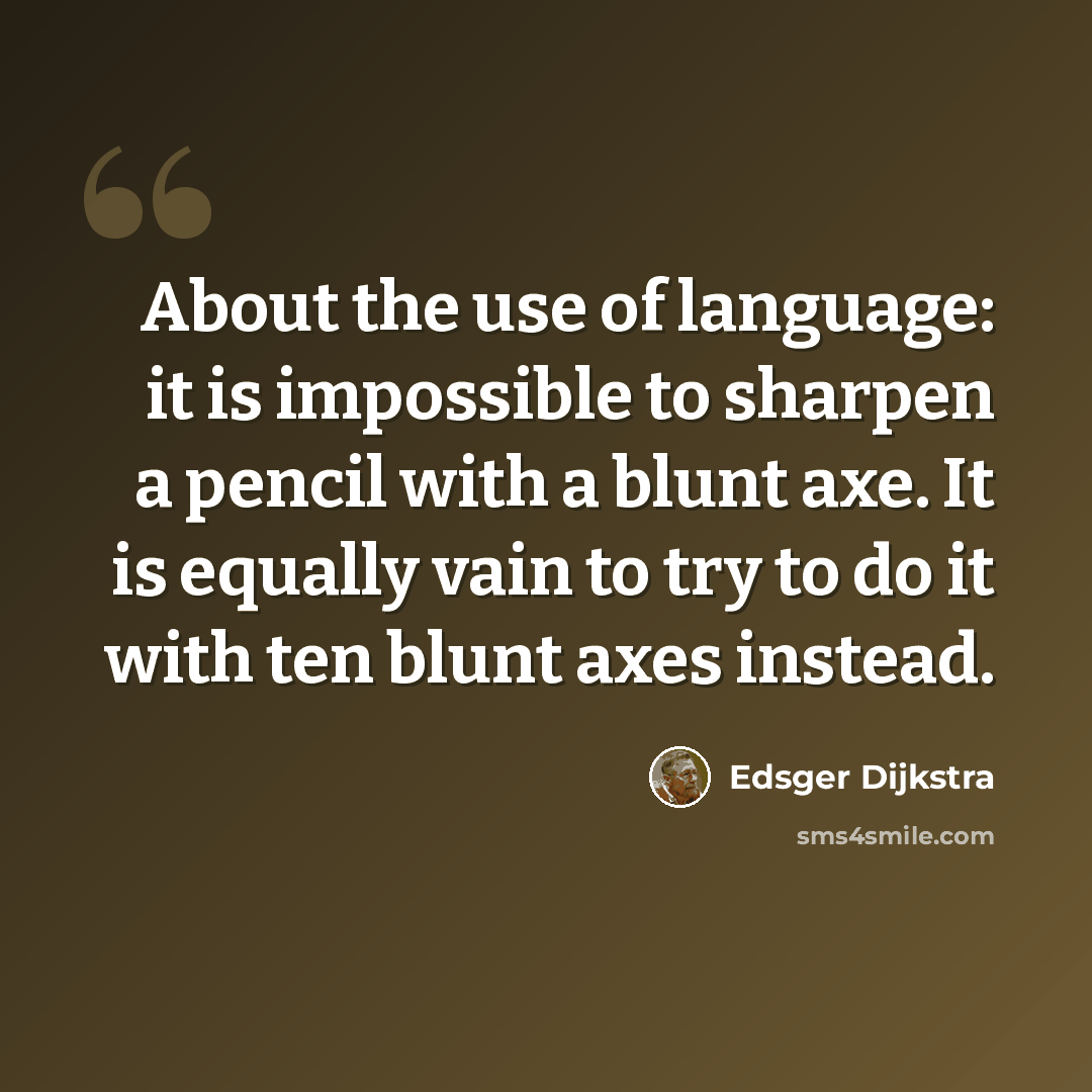 “About the use of language: it is impossible to sharpen a pencil with a blunt axe. It is equally vain to try to do it with ten blunt axes instead.” quote by Edsger Dijkstra