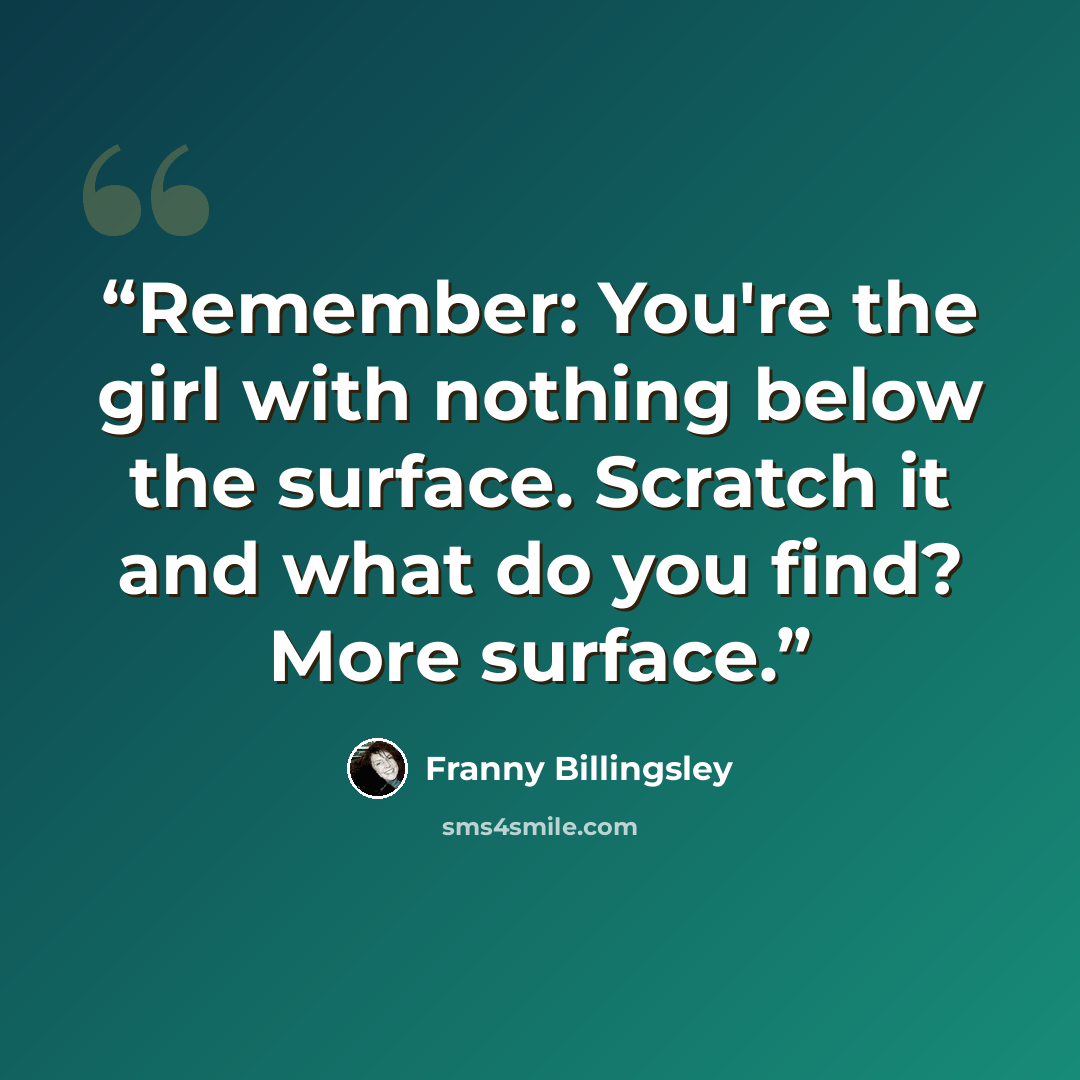 “Remember: You're the girl with nothing below the surface. Scratch it and what do you find? More surface.” quote by Franny Billingsley