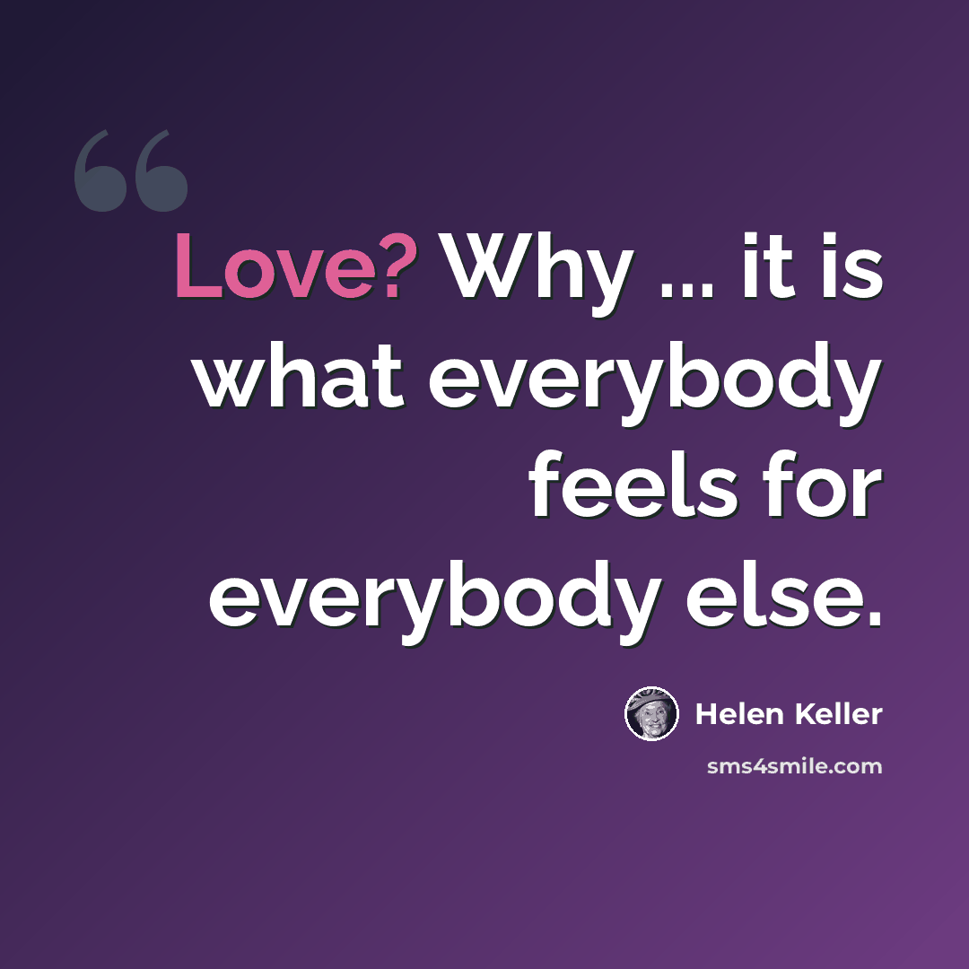 “Love? Why ... it is what everybody feels for everybody else.” quote by Helen Keller