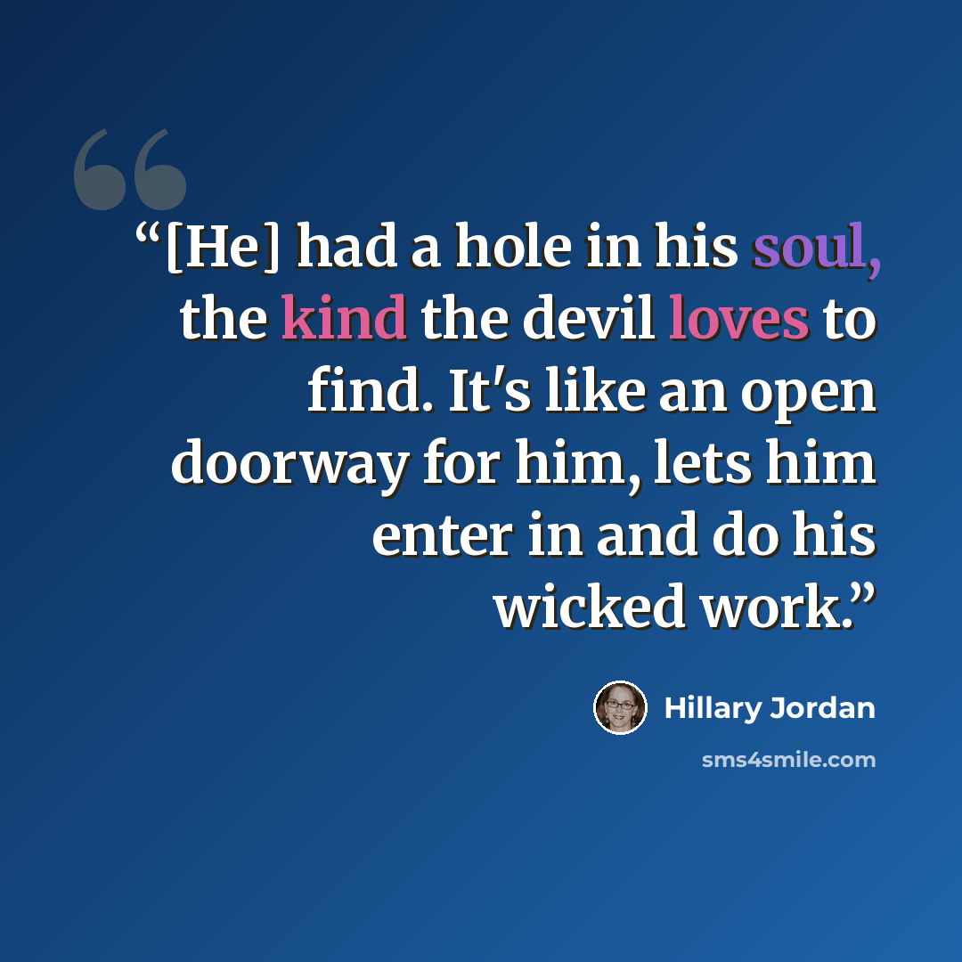 “[He] had a hole in his soul, the kind the devil loves to find. It's like an open doorway for him, lets him enter in and do his wicked work.” quote by Hillary Jordan