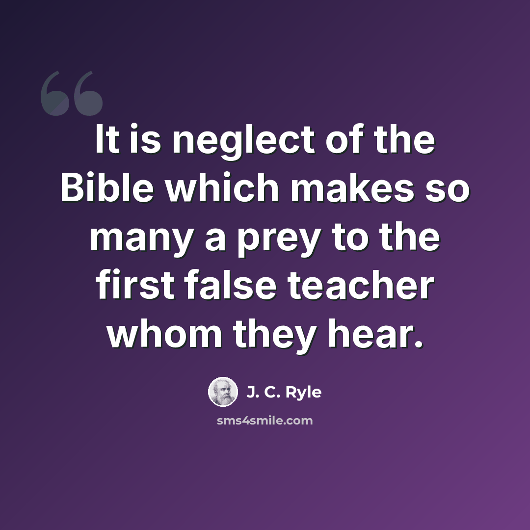 “It is neglect of the Bible which makes so many a prey to the first false teacher whom they hear.” quote by J. C. Ryle